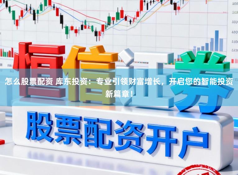 怎么股票配资 库东投资：专业引领财富增长，开启您的智能投资新篇章！