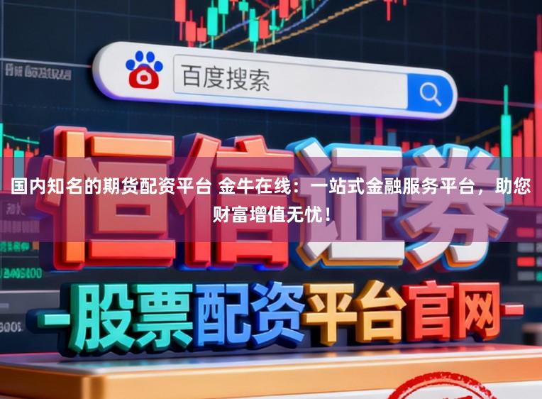 国内知名的期货配资平台 金牛在线：一站式金融服务平台，助您财富增值无忧！