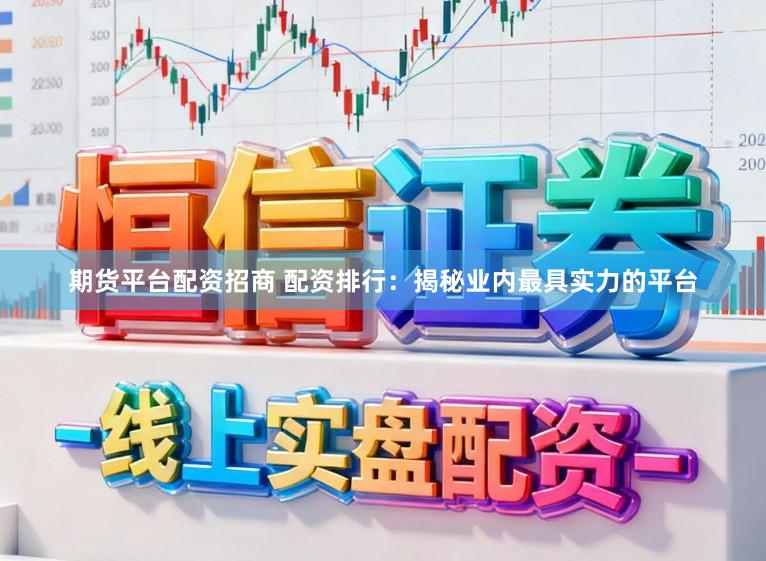 期货平台配资招商 配资排行：揭秘业内最具实力的平台