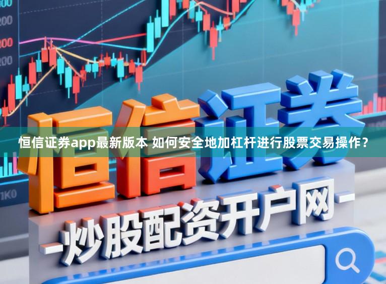 恒信证券app最新版本 如何安全地加杠杆进行股票交易操作？