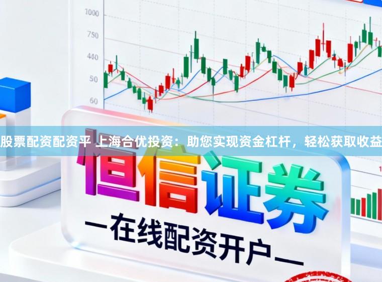 股票配资配资平 上海合优投资：助您实现资金杠杆，轻松获取收益