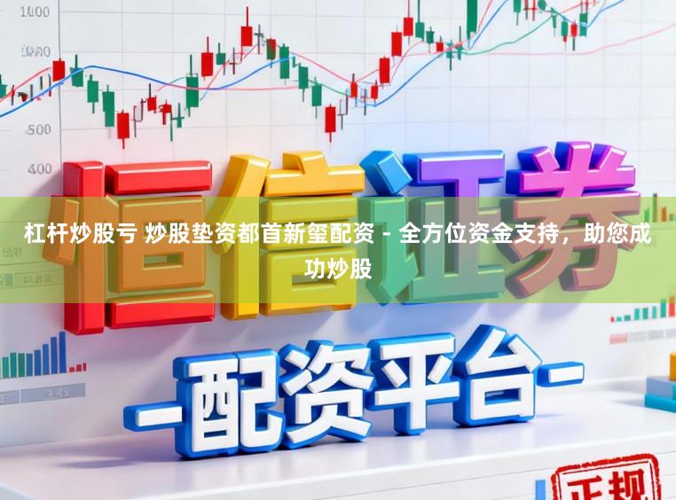 杠杆炒股亏 炒股垫资都首新玺配资 - 全方位资金支持，助您成功炒股