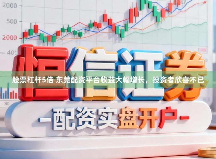 股票杠杆5倍 东莞配资平台收益大幅增长，投资者欣喜不已