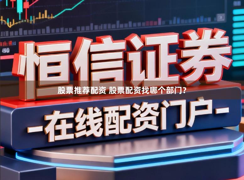 股票推荐配资 股票配资找哪个部门？