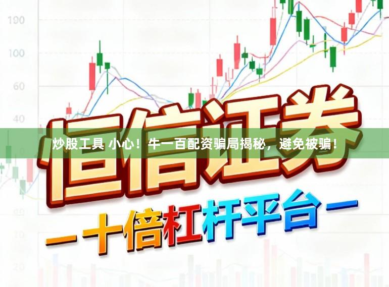 炒股工具 小心！牛一百配资骗局揭秘，避免被骗！