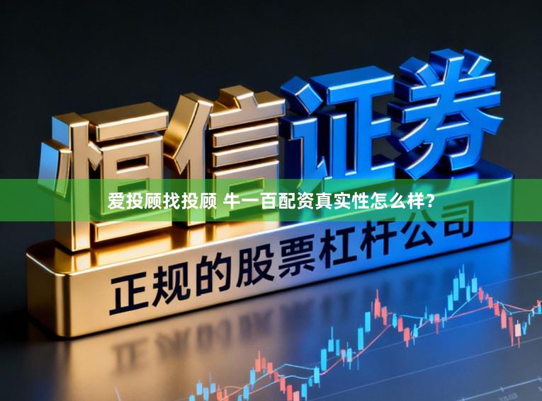 爱投顾找投顾 牛一百配资真实性怎么样？