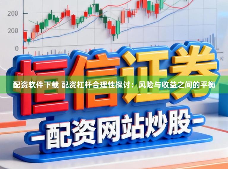 配资软件下载 配资杠杆合理性探讨：风险与收益之间的平衡